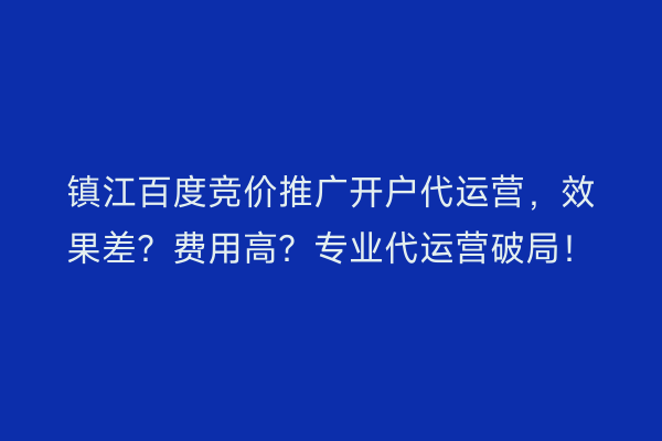 镇江百度竞价推广开户代运营，效果差？费用高？专业代运营破局！