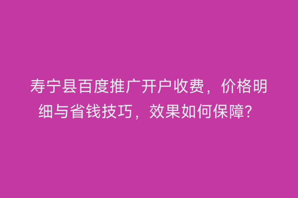 寿宁县百度推广开户收费，价格明细与省钱技巧，效果如何保障？