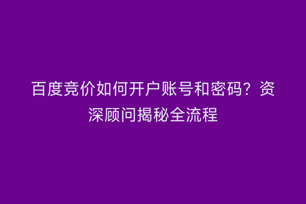 百度竞价如何开户账号和密码？资深顾问揭秘全流程