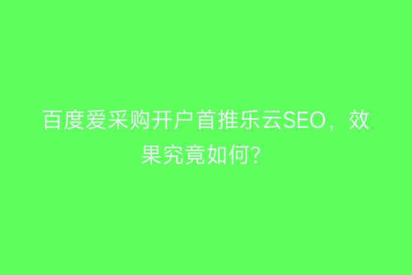 百度爱采购开户首推乐云SEO，效果究竟如何？