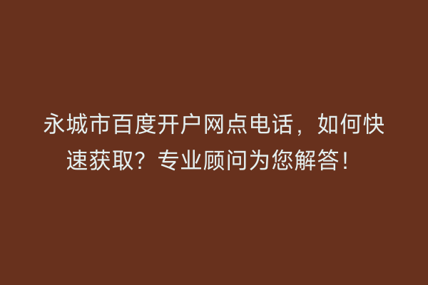 永城市百度开户网点电话，如何快速获取？专业顾问为您解答！