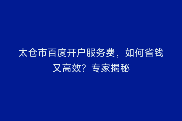 太仓市百度开户服务费，如何省钱又高效？专家揭秘