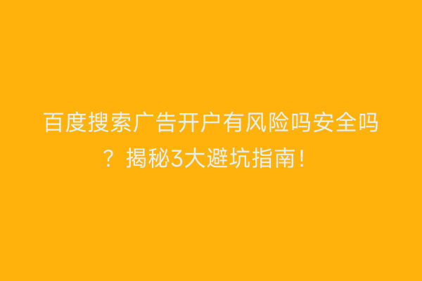 百度搜索广告开户有风险吗安全吗？揭秘3大避坑指南！