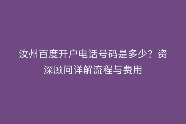 汝州百度开户电话号码是多少？资深顾问详解流程与费用