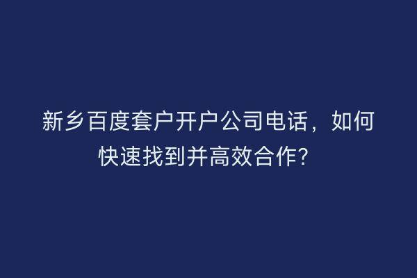 新乡百度套户开户公司电话，如何快速找到并高效合作？