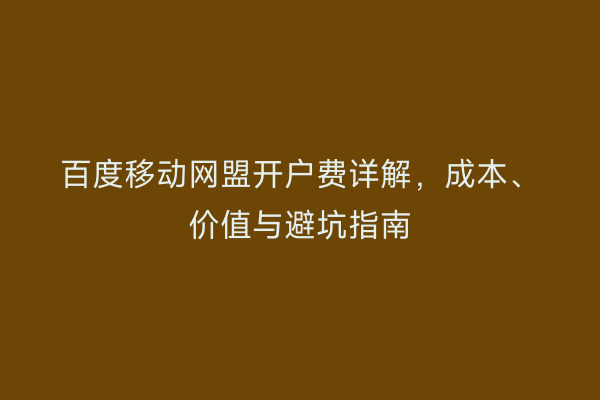 百度移动网盟开户费详解，成本、价值与避坑指南