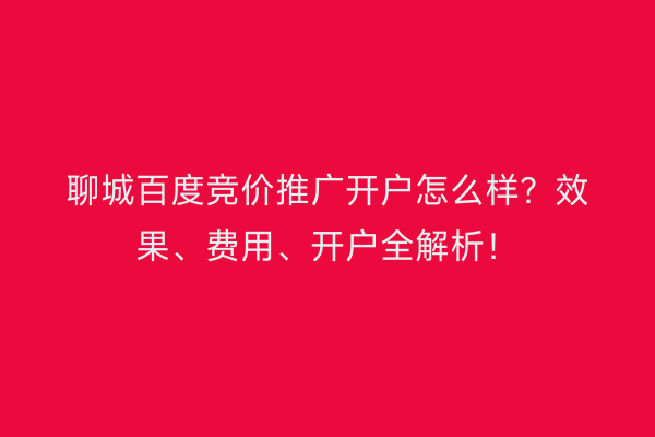 聊城百度竞价推广开户怎么样？效果、费用、开户全解析！