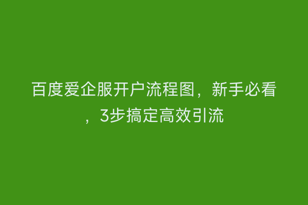 百度爱企服开户流程图，新手必看，3步搞定高效引流