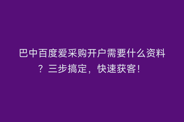 巴中百度爱采购开户需要什么资料？三步搞定，快速获客！