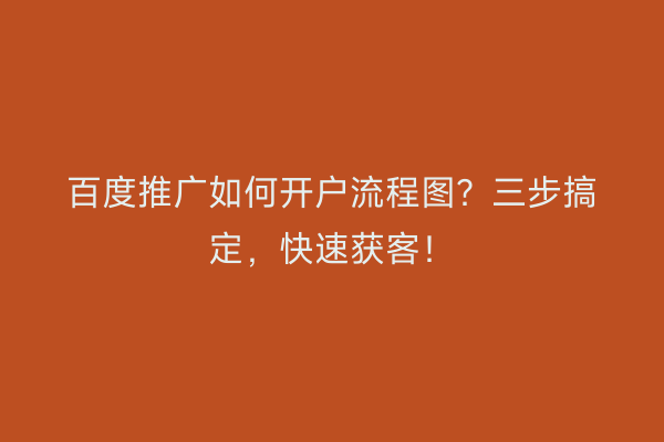 百度推广如何开户流程图？三步搞定，快速获客！