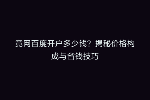 竟网百度开户多少钱？揭秘价格构成与省钱技巧