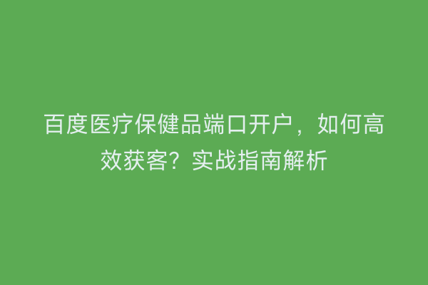 百度医疗保健品端口开户，如何高效获客？实战指南解析