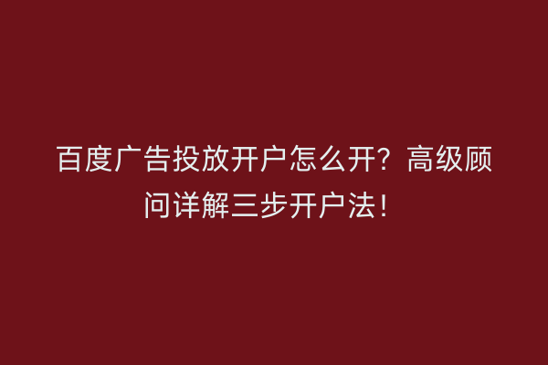 百度广告投放开户怎么开？高级顾问详解三步开户法！