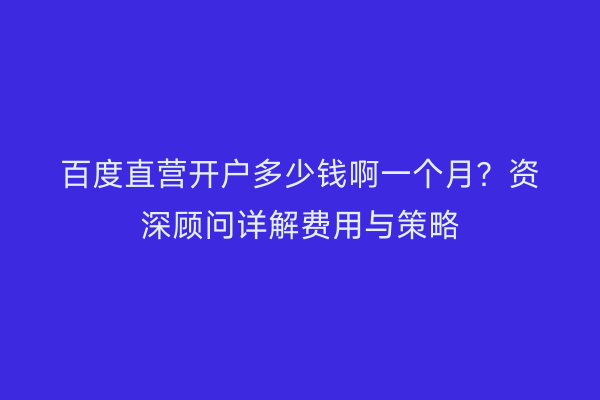 百度直营开户多少钱啊一个月？资深顾问详解费用与策略