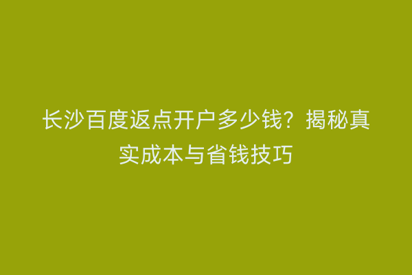 长沙百度返点开户多少钱？揭秘真实成本与省钱技巧