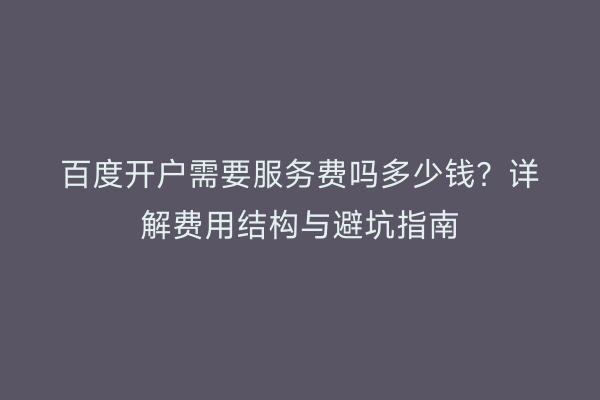 百度开户需要服务费吗多少钱？详解费用结构与避坑指南