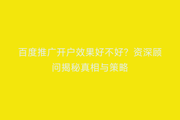 百度推广开户效果好不好？资深顾问揭秘真相与策略