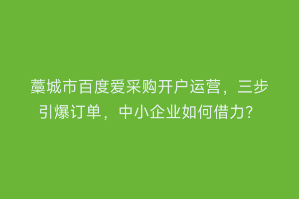 藁城市百度爱采购开户运营，三步引爆订单，中小企业如何借力？