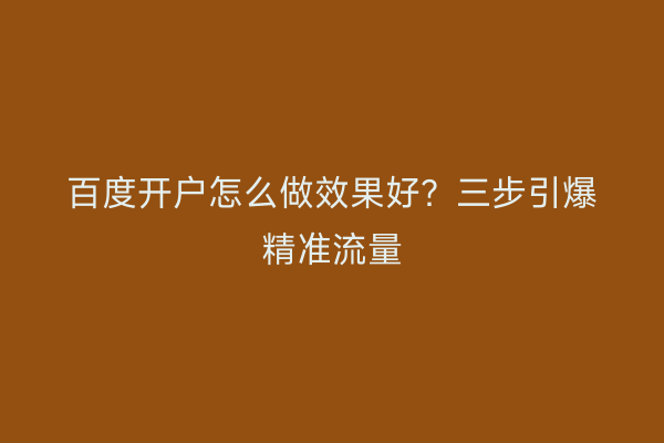 百度开户怎么做效果好？三步引爆精准流量