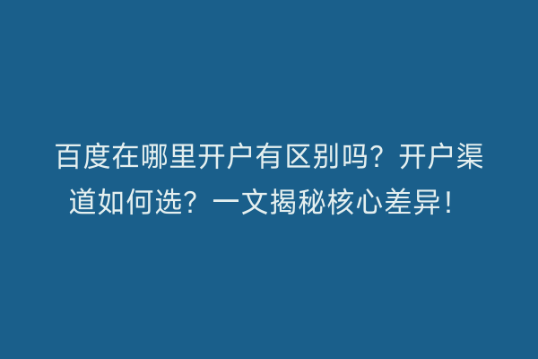 百度在哪里开户有区别吗？开户渠道如何选？一文揭秘核心差异！