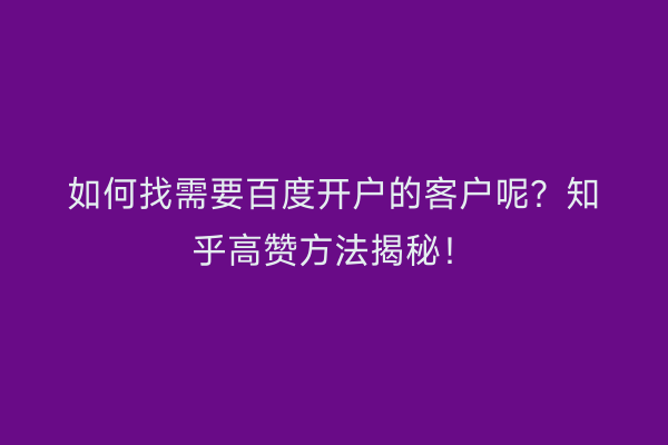 如何找需要百度开户的客户呢？知乎高赞方法揭秘！