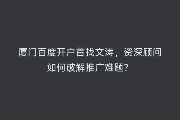 厦门百度开户首找文涛，资深顾问如何破解推广难题？