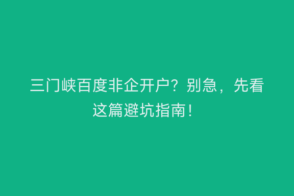 三门峡百度非企开户？别急，先看这篇避坑指南！