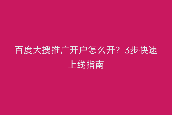 百度大搜推广开户怎么开？3步快速上线指南