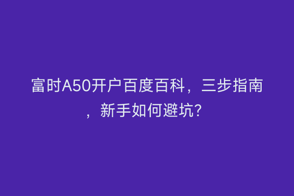 富时A50开户百度百科，三步指南，新手如何避坑？