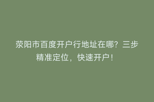 荥阳市百度开户行地址在哪？三步精准定位，快速开户！