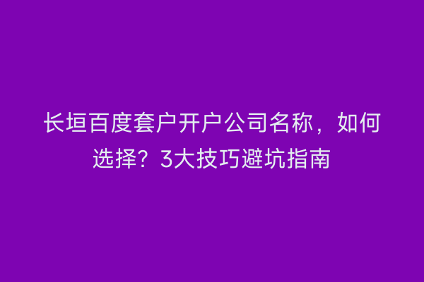 长垣百度套户开户公司名称，如何选择？3大技巧避坑指南