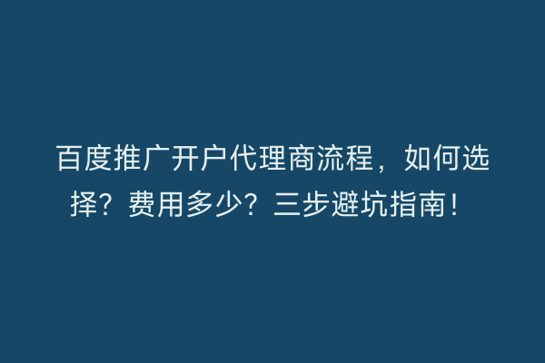 百度推广开户代理商流程，如何选择？费用多少？三步避坑指南！