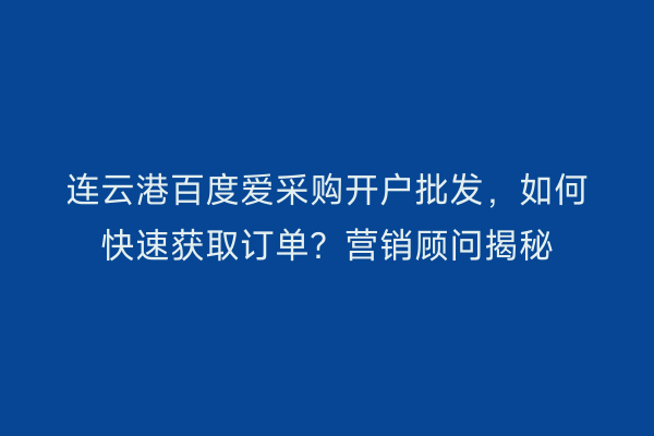 连云港百度爱采购开户批发，如何快速获取订单？营销顾问揭秘