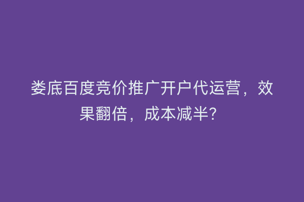 娄底百度竞价推广开户代运营，效果翻倍，成本减半？