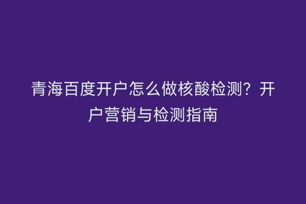 青海百度开户怎么做核酸检测？开户营销与检测指南