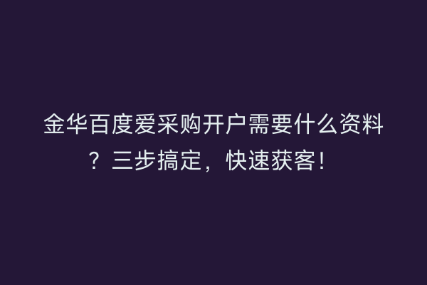 金华百度爱采购开户需要什么资料？三步搞定，快速获客！