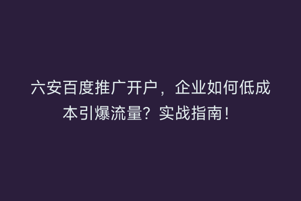 六安百度推广开户，企业如何低成本引爆流量？实战指南！