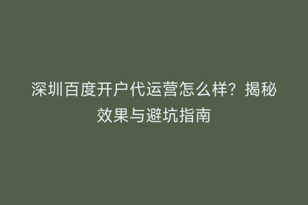 深圳百度开户代运营怎么样？揭秘效果与避坑指南