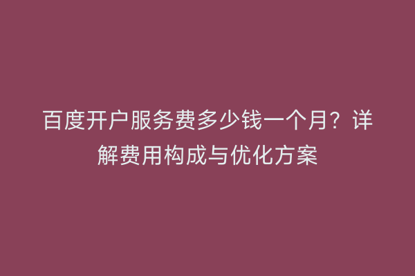 百度开户服务费多少钱一个月？详解费用构成与优化方案