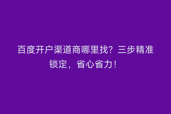 百度开户渠道商哪里找？三步精准锁定，省心省力！