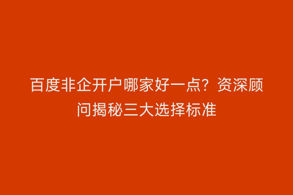 百度非企开户哪家好一点？资深顾问揭秘三大选择标准
