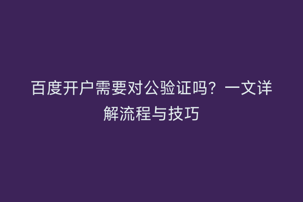 百度开户需要对公验证吗？一文详解流程与技巧