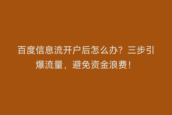 百度信息流开户后怎么办？三步引爆流量，避免资金浪费！