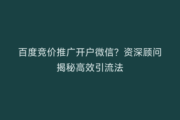 百度竞价推广开户微信？资深顾问揭秘高效引流法