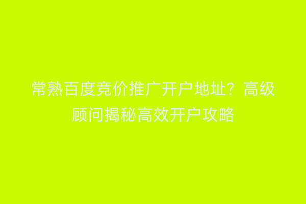 常熟百度竞价推广开户地址？高级顾问揭秘高效开户攻略