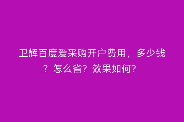 卫辉百度爱采购开户费用，多少钱？怎么省？效果如何？