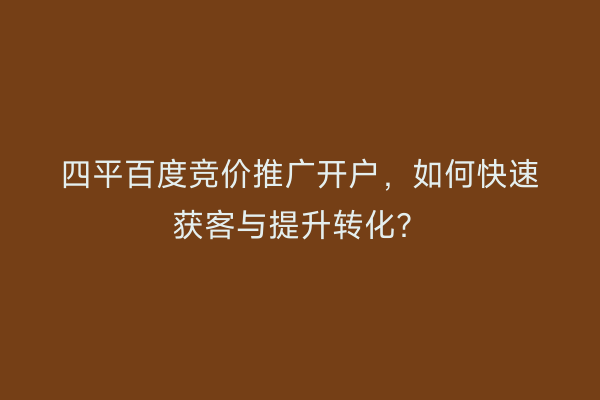 四平百度竞价推广开户，如何快速获客与提升转化？