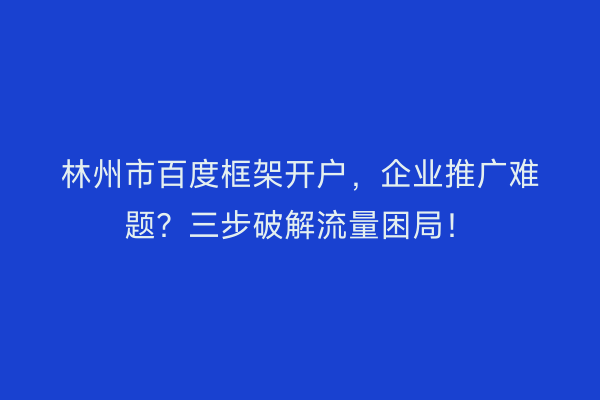 林州市百度框架开户，企业推广难题？三步破解流量困局！
