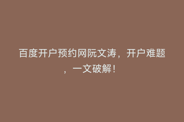 百度开户预约网阮文涛，开户难题，一文破解！