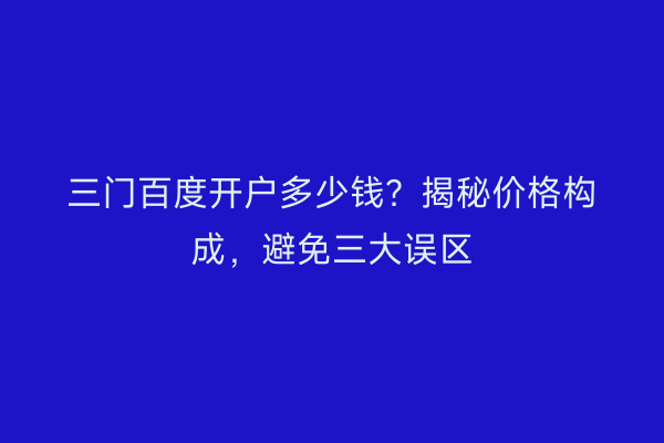 三门百度开户多少钱？揭秘价格构成，避免三大误区